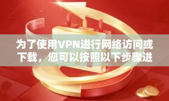 为了使用VPN进行网络访问或下载,您可以按照以下步骤进行操作 为了使用VPN进行网络访问或下载,您可以按照以下步骤进行操作