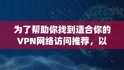 为了帮助你找到适合你的VPN网络访问推荐,以下是一个 organized的步骤指南 为了帮助你找到适合你的VPN网络访问推荐,以下是一个 organized的步骤指南