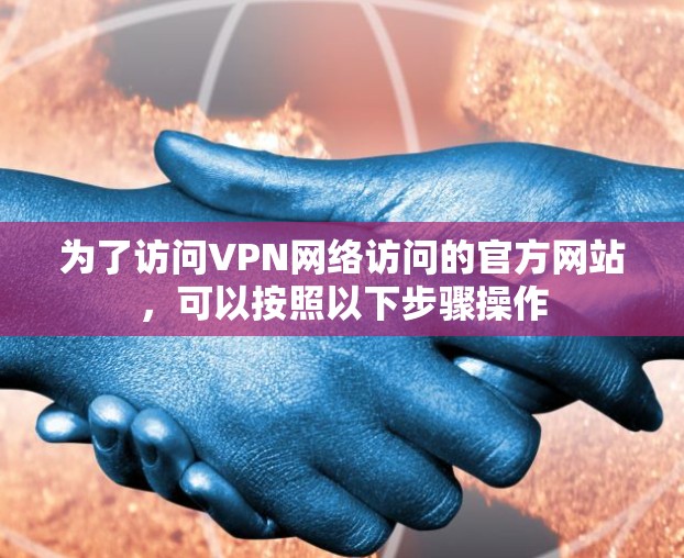 为了访问VPN网络访问的官方网站,可以按照以下步骤操作 为了访问VPN网络访问的官方网站,可以按照以下步骤操作
