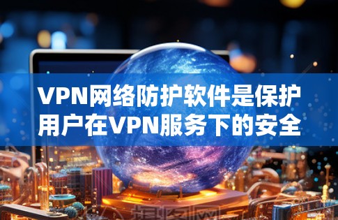 VPN网络防护软件是保护用户在VPN服务下的安全和隐私的重要工具。以下是对这些软件的详细介绍