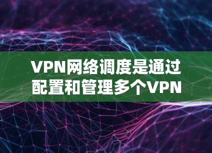 VPN网络调度是通过配置和管理多个VPN来实现连接目标服务器的网络调度过程。以下是详细的步骤和方法 VPN网络调度是通过配置和管理多个VPN来实现连接目标服务器的网络调度过程。以下是详细的步骤和方法