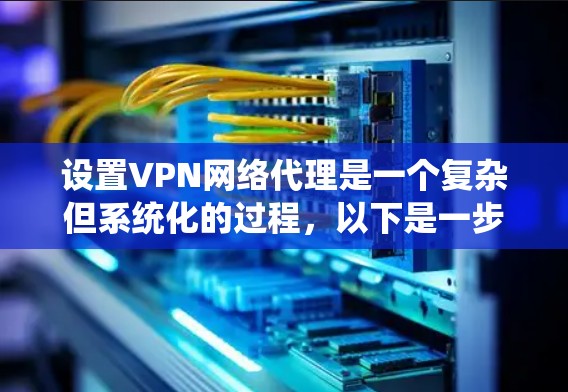 设置VPN网络代理是一个复杂但系统化的过程，以下是一步步的指南
