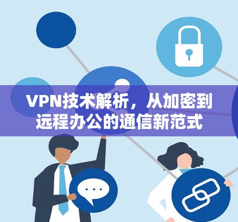 VPN技术解析,从加密到远程办公的通信新范式 VPN技术解析,从加密到远程办公的通信新范式