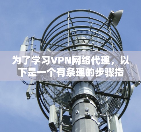 为了学习VPN网络代理,以下是一个有条理的步骤指南,帮助你逐步掌握相关知识和技能 为了学习VPN网络代理,以下是一个有条理的步骤指南,帮助你逐步掌握相关知识和技能