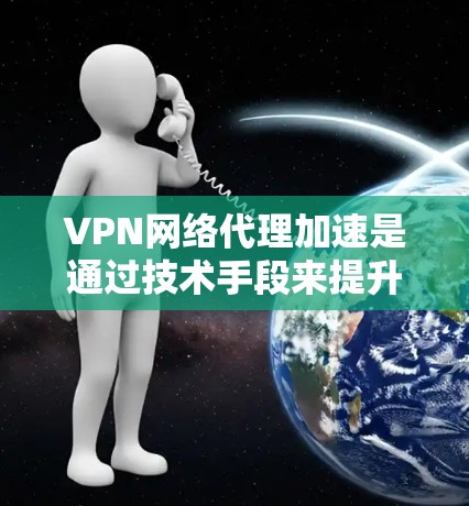 VPN网络代理加速是通过技术手段来提升用户在使用特定VPN服务时的使用体验,尤其是在需要高速度连接的内容源码。以下是关于VPN网络代理加速的详细分析 VPN网络代理加速是通过技术手段来提升用户在使用特定VPN服务时的使用体验,尤其是在需要高速度连接的内容源码。以下是关于VPN网络代理加速的详细分析