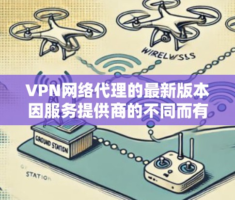 VPN网络代理的最新版本因服务提供商的不同而有所差异,但以下是一些常见的VPN软件版本及其最新情况 VPN网络代理的最新版本因服务提供商的不同而有所差异,但以下是一些常见的VPN软件版本及其最新情况