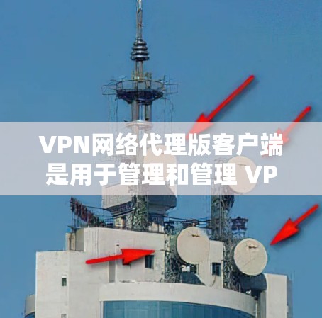 VPN网络代理版客户端是用于管理和管理 VPN 网络连接的终端软件。以下是详细的步骤
