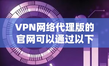 VPN网络代理版的官网可以通过以下步骤获取