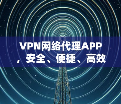 VPN网络代理APP，安全、便捷、高效，为您的网络保驾护航