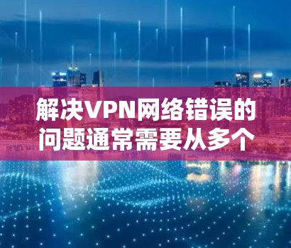 解决VPN网络错误的问题通常需要从多个角度进行排查和处理。以下是一些建议,帮助您在问题发生时快速解决问题 解决VPN网络错误的问题通常需要从多个角度进行排查和处理。以下是一些建议,帮助您在问题发生时快速解决问题
