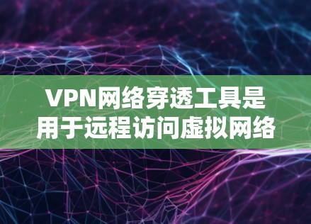 VPN网络穿透工具是用于远程访问虚拟网络的工具，通过这些工具可以实现远程访问，但其安全性和使用方式需要谨慎考虑。以下是对 VPN 网络穿透工具的详细总结