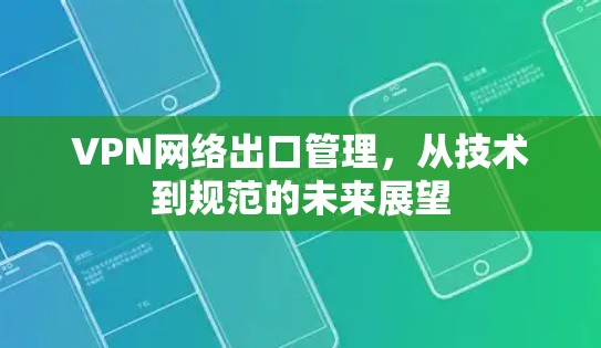 VPN网络出口管理,从技术到规范的未来展望 VPN网络出口管理,从技术到规范的未来展望