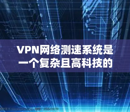 VPN网络测速系统是一个复杂且高科技的技术，主要通过加密算法和数据流检测来确保用户数据的安全性和流量的正常传输。以下是对该技术的详细分析和总结