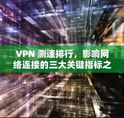 VPN 测速排行,影响网络连接的三大关键指标之一 VPN 测速排行,影响网络连接的三大关键指标之一