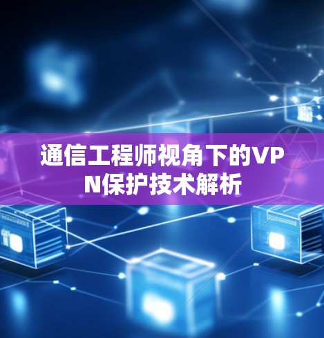 通信工程师视角下的VPN保护技术解析 通信工程师视角下的VPN保护技术解析