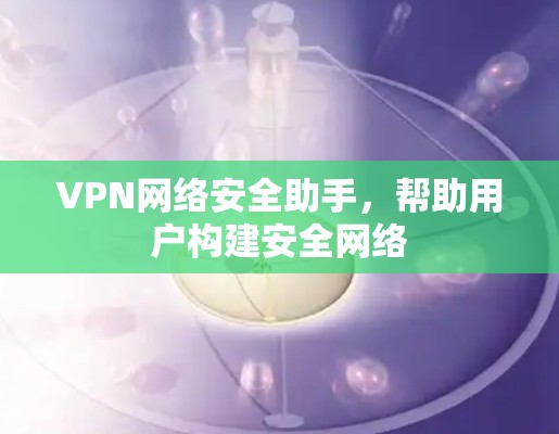 VPN网络安全助手,帮助用户构建安全网络 VPN网络安全助手,帮助用户构建安全网络
