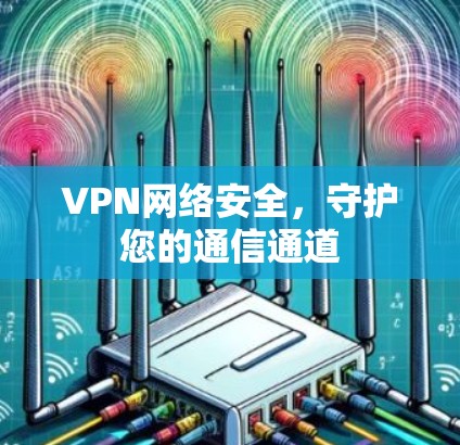 VPN网络安全,守护您的通信通道 VPN网络安全,守护您的通信通道