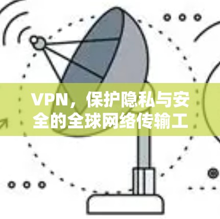 VPN，保护隐私与安全的全球网络传输工具