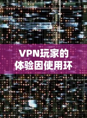 VPN玩家的体验因使用环境和设置而异，以下是一些关键点