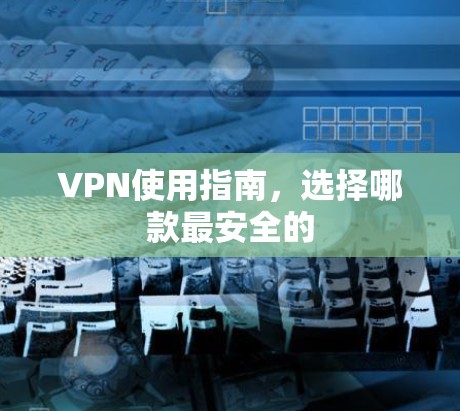 VPN使用指南,选择哪款最安全的 VPN使用指南,选择哪款最安全的