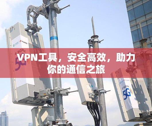 VPN工具,安全高效,助力你的通信之旅 VPN工具,安全高效,助力你的通信之旅