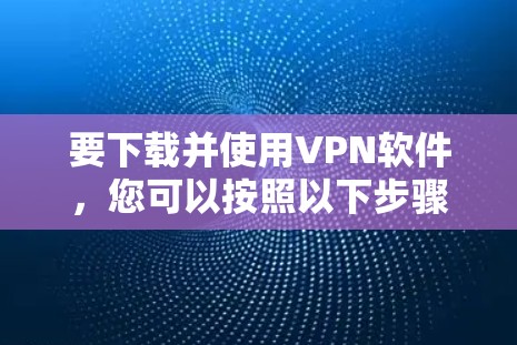 要下载并使用VPN软件,您可以按照以下步骤进行 要下载并使用VPN软件,您可以按照以下步骤进行