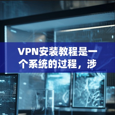 VPN安装教程是一个系统的过程，涉及多个步骤和技巧。以下是一个详细的指南，帮助您顺利安装和使用VPN