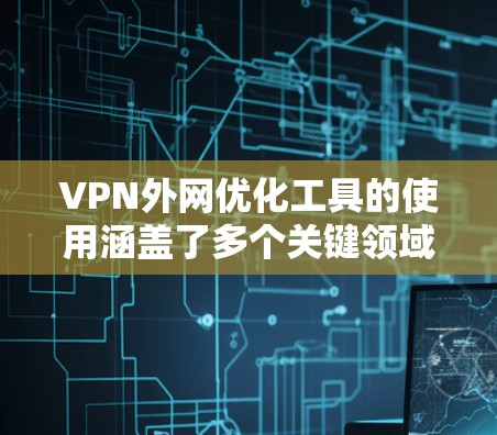 VPN外网优化工具的使用涵盖了多个关键领域，涵盖了选择VPN类型、速率设置、设备管理、防火墙设置和网络设备管理等。以下是逐步的优化建议