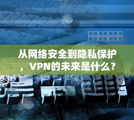 从网络安全到隐私保护，VPN的未来是什么？