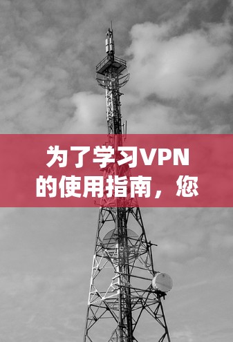 为了学习VPN的使用指南,您可以按照以下步骤系统性地进行 为了学习VPN的使用指南,您可以按照以下步骤系统性地进行