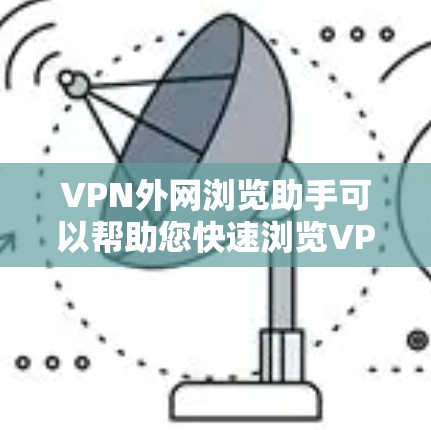 VPN外网浏览助手可以帮助您快速浏览VPN提供的网站，但使用时需要谨慎。以下是一些使用VPN外网浏览助手的步骤和注意事项