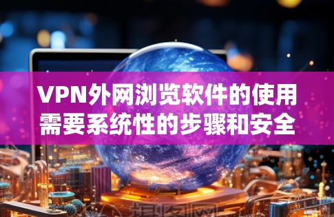 VPN外网浏览软件的使用需要系统性的步骤和安全意识。以下是一个清晰的指南,帮助您顺利使用这些软件 VPN外网浏览软件的使用需要系统性的步骤和安全意识。以下是一个清晰的指南,帮助您顺利使用这些软件