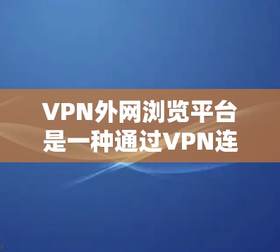 VPN外网浏览平台是一种通过VPN连接外部服务器,访问网络资源的工具。以下是对该主题的详细分析和总结 VPN外网浏览平台是一种通过VPN连接外部服务器,访问网络资源的工具。以下是对该主题的详细分析和总结