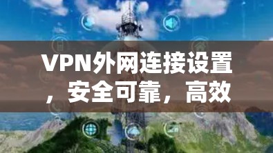 VPN外网连接设置,安全可靠,高效便捷 VPN外网连接设置,安全可靠,高效便捷