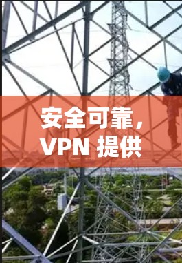 安全可靠,VPN 提供的高效数据传输解决方案 安全可靠,VPN 提供的高效数据传输解决方案
