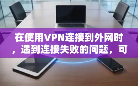 在使用VPN连接到外网时，遇到连接失败的问题，可以通过以下步骤进行解决