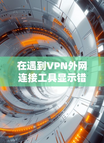在遇到VPN外网连接工具显示错误提示时，您可以按照以下步骤进行处理