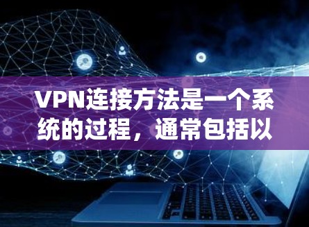 VPN连接方法是一个系统的过程,通常包括以下步骤 VPN连接方法是一个系统的过程,通常包括以下步骤