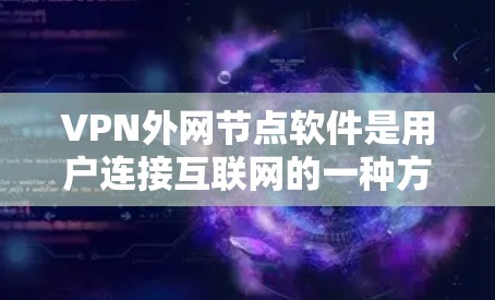 VPN外网节点软件是用户连接互联网的一种方式，通常需要专业知识和一定的技术基础。以下是对这些软件的详细总结和推荐