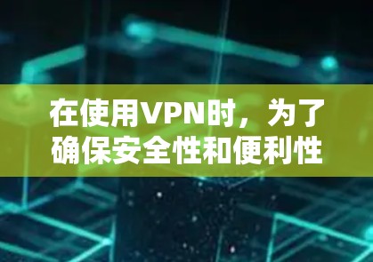 在使用VPN时,为了确保安全性和便利性,以下是一些关键步骤和建议 在使用VPN时,为了确保安全性和便利性,以下是一些关键步骤和建议