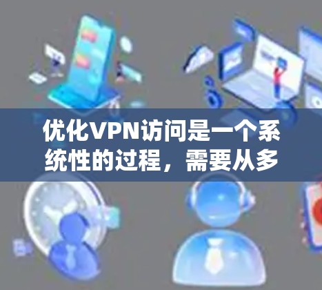 优化VPN访问是一个系统性的过程,需要从多个方面入手,以确保访问效率、安全性以及稳定性的提升。以下是优化VPN访问的详细步骤和方法 优化VPN访问是一个系统性的过程,需要从多个方面入手,以确保访问效率、安全性以及稳定性的提升。以下是优化VPN访问的详细步骤和方法