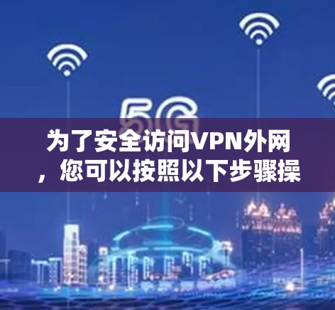 为了安全访问VPN外网,您可以按照以下步骤操作 为了安全访问VPN外网,您可以按照以下步骤操作