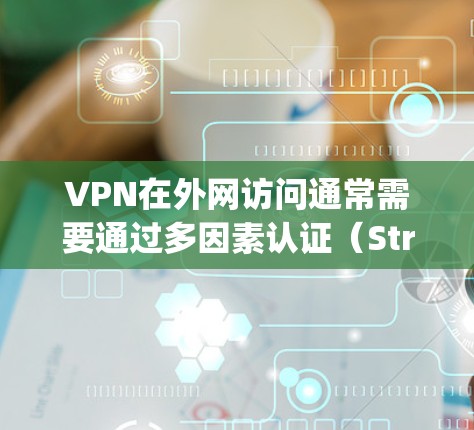 VPN在外网访问通常需要通过多因素认证(StrongDA和StrongSA)来确保访问者的安全。以下是配置VPN外网访问的教程 VPN在外网访问通常需要通过多因素认证(StrongDA和StrongSA)来确保访问者的安全。以下是配置VPN外网访问的教程