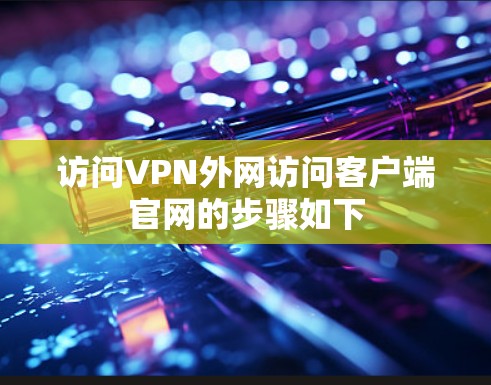 访问VPN外网访问客户端官网的步骤如下 访问VPN外网访问客户端官网的步骤如下