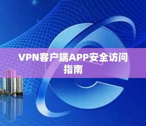 VPN客户端APP安全访问指南 VPN客户端APP安全访问指南