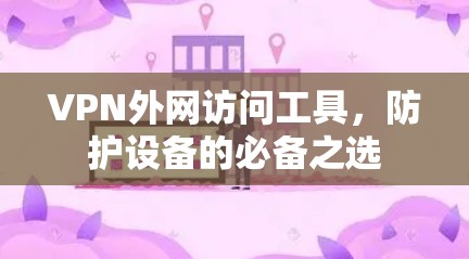 VPN外网访问工具,防护设备的必备之选 VPN外网访问工具,防护设备的必备之选