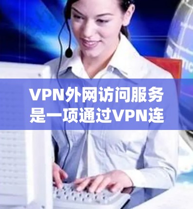 VPN外网访问服务是一项通过VPN连接到外部网络的系统,旨在提供安全、便捷的访问内容功能。以下是对该主题的详细分析和总结 VPN外网访问服务是一项通过VPN连接到外部网络的系统,旨在提供安全、便捷的访问内容功能。以下是对该主题的详细分析和总结