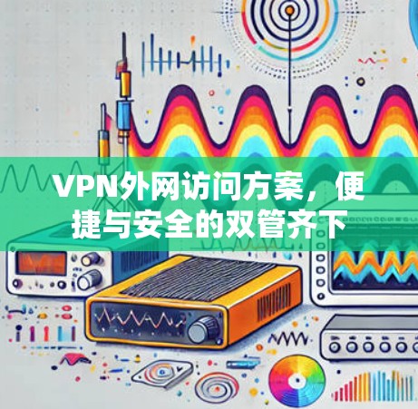 VPN外网访问方案，便捷与安全的双管齐下