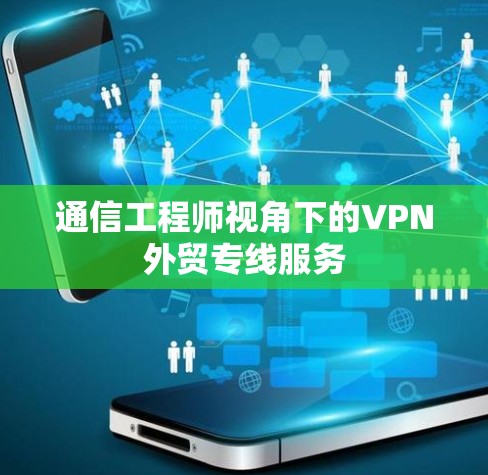 通信工程师视角下的VPN外贸专线服务