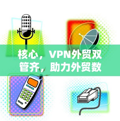 核心，VPN外贸双管齐，助力外贸数字化发展